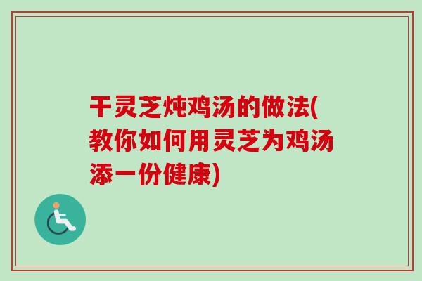 干灵芝炖鸡汤的做法(教你如何用灵芝为鸡汤添一份健康)
