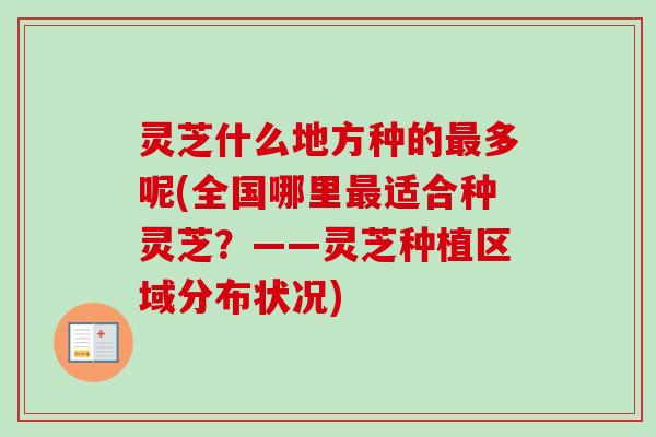 灵芝什么地方种的最多呢(全国哪里最适合种灵芝？——灵芝种植区域分布状况)