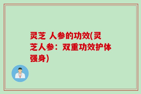 灵芝 人参的功效(灵芝人参：双重功效护体强身)