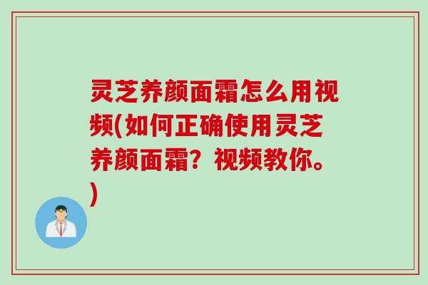 灵芝养颜面霜怎么用视频(如何正确使用灵芝养颜面霜？视频教你。)