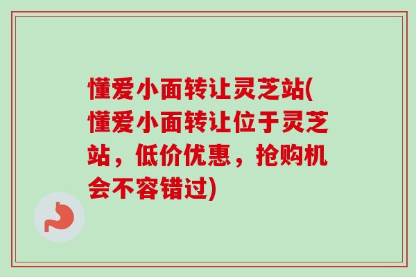 懂爱小面转让灵芝站(懂爱小面转让位于灵芝站,低价优惠,抢购机会不容错过) 懂爱小面转让灵芝站(懂爱小面转让位于灵芝站,低价优惠,抢购机会不容错过)