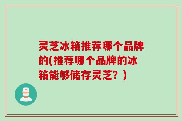 灵芝冰箱推荐哪个品牌的(推荐哪个品牌的冰箱能够储存灵芝？)
