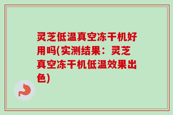 灵芝低温真空冻干机好用吗(实测结果：灵芝真空冻干机低温效果出色)