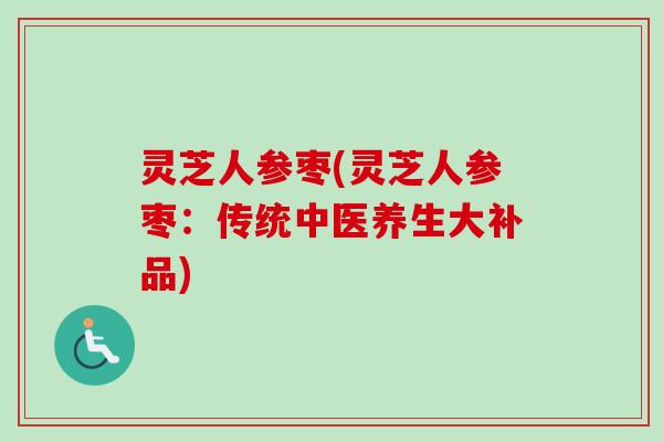 灵芝人参枣(灵芝人参枣：传统中医养生大补品)