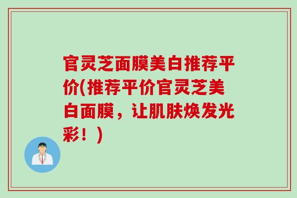 官灵芝面膜美白推荐平价(推荐平价官灵芝美白面膜，让肌肤焕发光彩！)