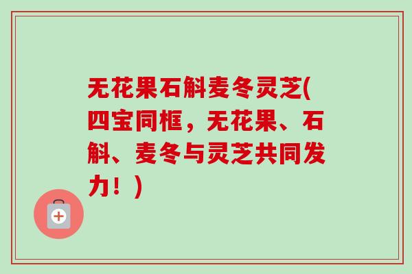无花果石斛麦冬灵芝(四宝同框，无花果、石斛、麦冬与灵芝共同发力！)