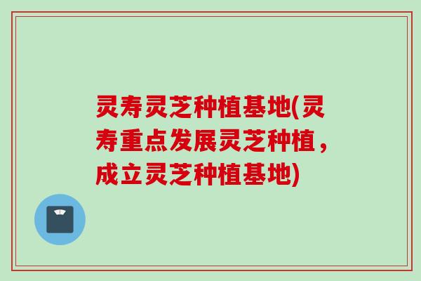 灵寿灵芝种植基地(灵寿重点发展灵芝种植，成立灵芝种植基地)
