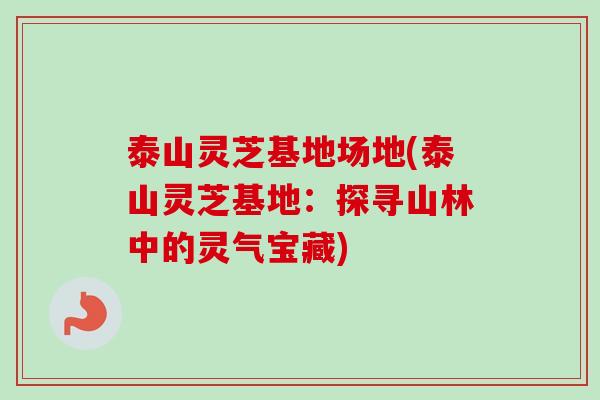泰山灵芝基地场地(泰山灵芝基地：探寻山林中的灵气宝藏)