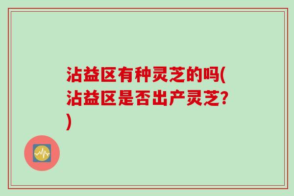 沾益区有种灵芝的吗(沾益区是否出产灵芝？)