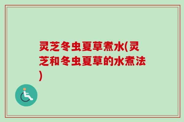 灵芝冬虫夏草煮水(灵芝和冬虫夏草的水煮法)
