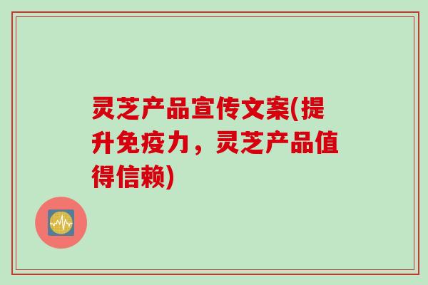 灵芝产品宣传文案(提升免疫力，灵芝产品值得信赖)