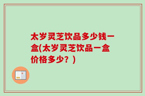 太岁灵芝饮品多少钱一盒(太岁灵芝饮品一盒价格多少？)