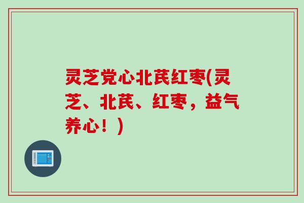 灵芝党心北芪红枣(灵芝、北芪、红枣，益气养心！)