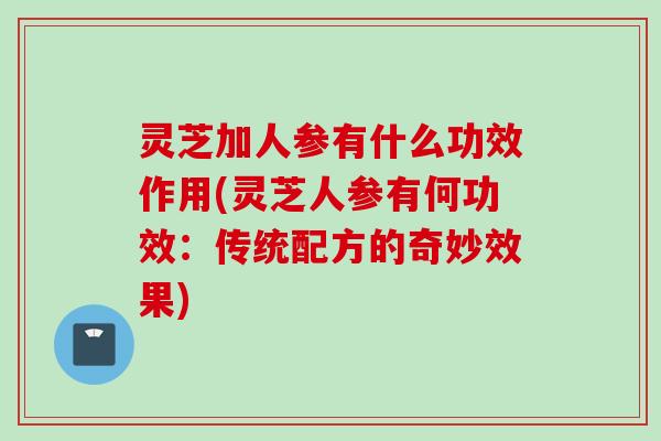 灵芝加人参有什么功效作用(灵芝人参有何功效：传统配方的奇妙效果)