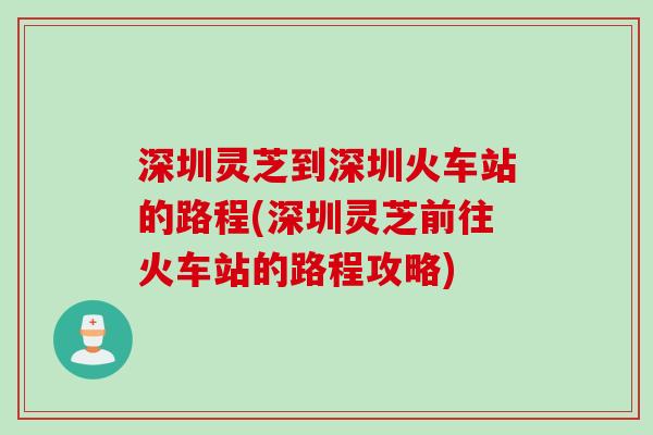 深圳灵芝到深圳火车站的路程(深圳灵芝前往火车站的路程攻略)