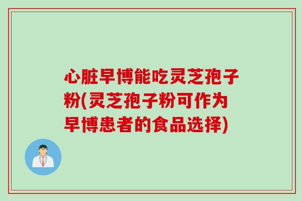 心脏早博能吃灵芝孢子粉(灵芝孢子粉可作为早博患者的食品选择)