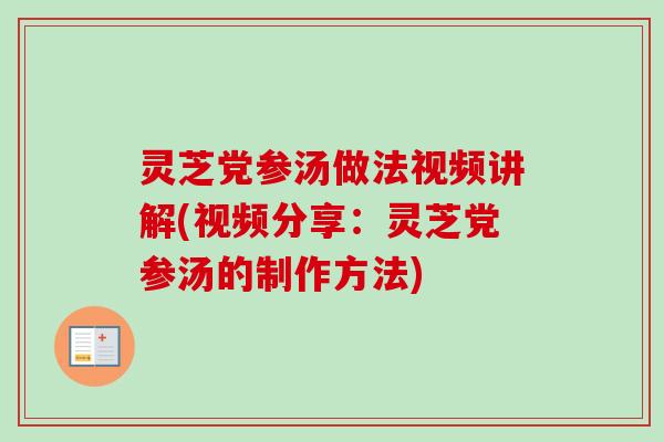 灵芝党参汤做法视频讲解(视频分享：灵芝党参汤的制作方法)