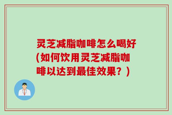 灵芝减脂咖啡怎么喝好(如何饮用灵芝减脂咖啡以达到最佳效果？)