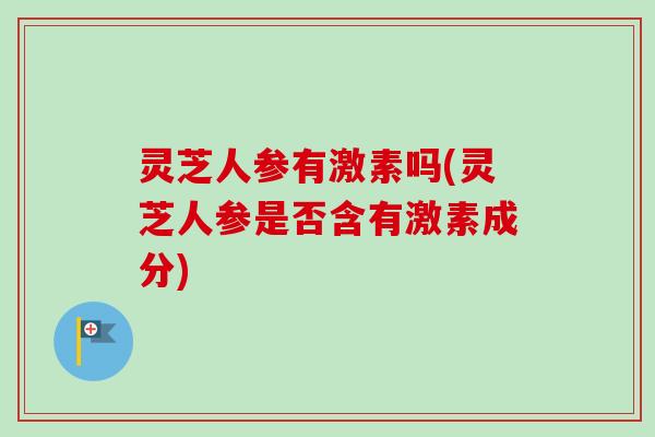 灵芝人参有激素吗(灵芝人参是否含有激素成分)