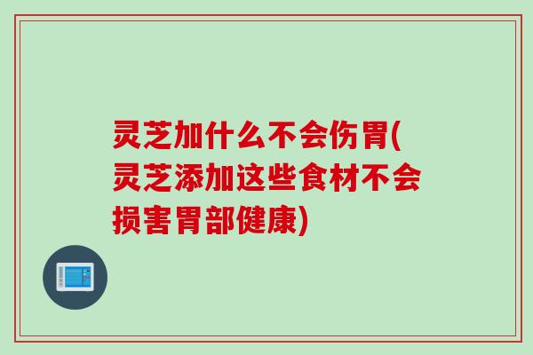 灵芝加什么不会伤胃(灵芝添加这些食材不会损害胃部健康) 灵芝加什么不会伤胃(灵芝添加这些食材不会损害胃部健康)