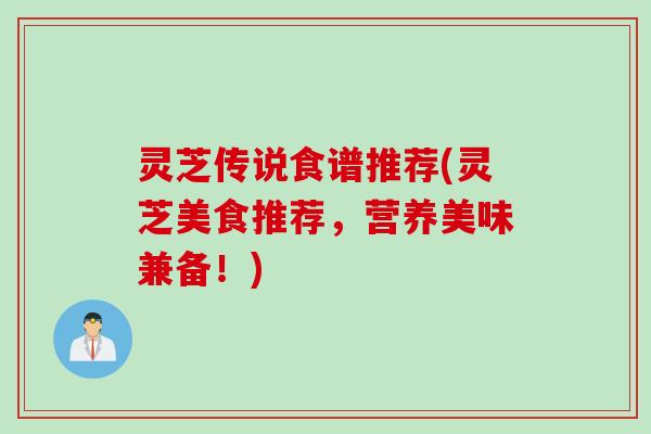 灵芝传说食谱推荐(灵芝美食推荐，营养美味兼备！)