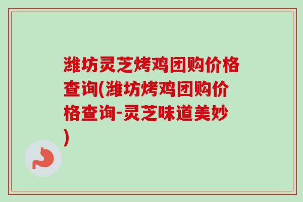 潍坊灵芝烤鸡团购价格查询(潍坊烤鸡团购价格查询-灵芝味道美妙)