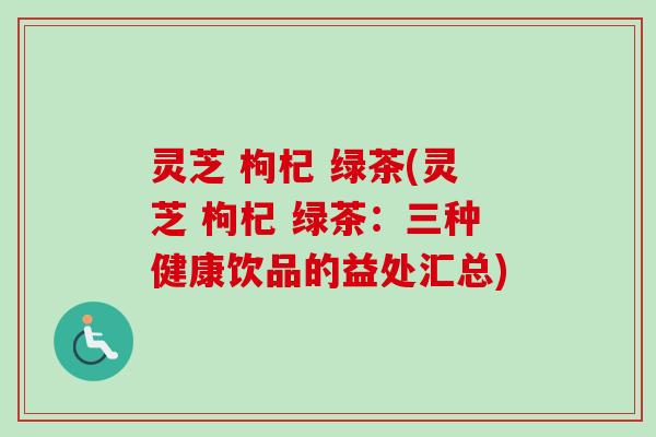 灵芝 枸杞 绿茶(灵芝 枸杞 绿茶：三种健康饮品的益处汇总)