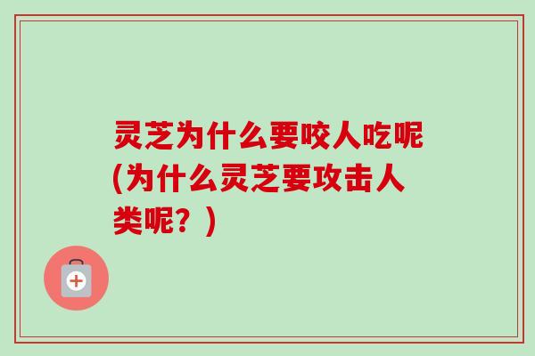 灵芝为什么要咬人吃呢(为什么灵芝要攻击人类呢？)