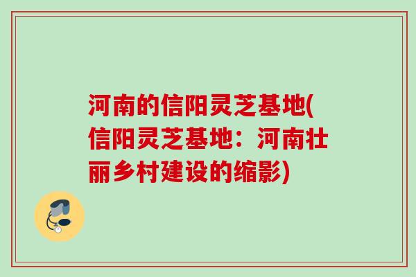 河南的信阳灵芝基地(信阳灵芝基地：河南壮丽乡村建设的缩影)