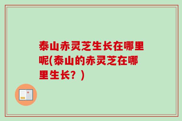 泰山赤灵芝生长在哪里呢(泰山的赤灵芝在哪里生长？)