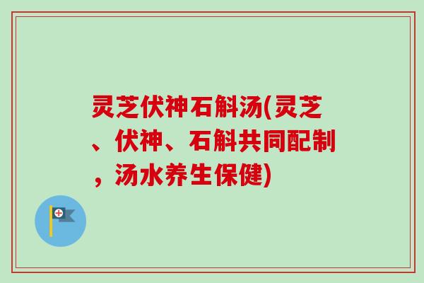 灵芝伏神石斛汤(灵芝、伏神、石斛共同配制，汤水养生保健)