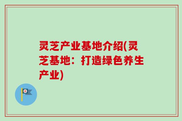 灵芝产业基地介绍(灵芝基地：打造绿色养生产业)