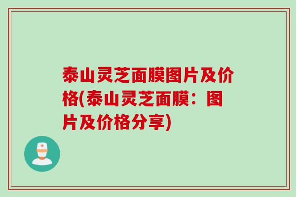 泰山灵芝面膜图片及价格(泰山灵芝面膜：图片及价格分享)