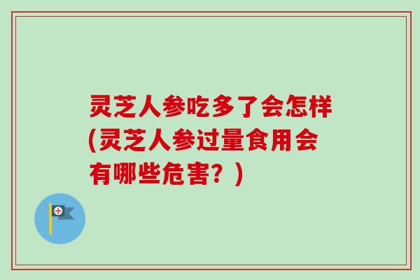 灵芝人参吃多了会怎样(灵芝人参过量食用会有哪些危害？)