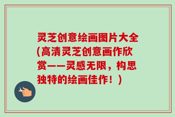 灵芝创意绘画图片大全(高清灵芝创意画作欣赏——灵感无限，构思独特的绘画佳作！)