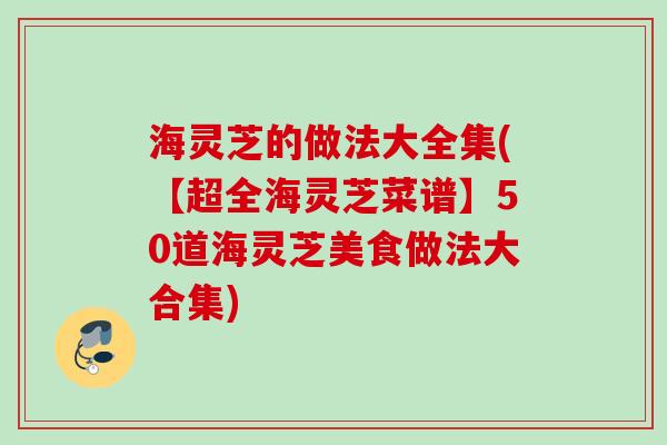 海灵芝的做法大全集(【超全海灵芝菜谱】50道海灵芝美食做法大合集)