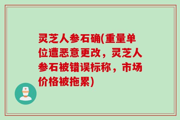 灵芝人参石确(重量单位遭恶意更改，灵芝人参石被错误标称，市场价格被拖累)