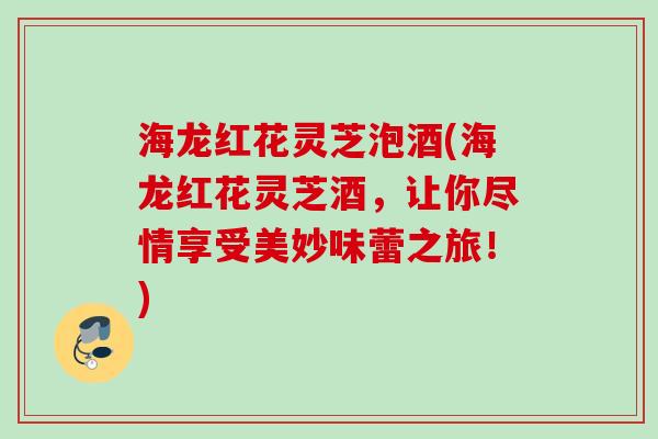 海龙红花灵芝泡酒(海龙红花灵芝酒，让你尽情享受美妙味蕾之旅！)