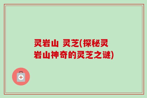 灵岩山 灵芝(探秘灵岩山神奇的灵芝之谜)
