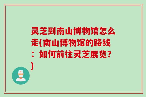 灵芝到南山博物馆怎么走(南山博物馆的路线:如何前往灵芝展览?)