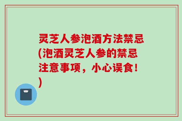 灵芝人参泡酒方法禁忌(泡酒灵芝人参的禁忌注意事项,小心误食!) 灵芝人参泡酒方法禁忌(泡酒灵芝人参的禁忌注意事项,小心误食!)
