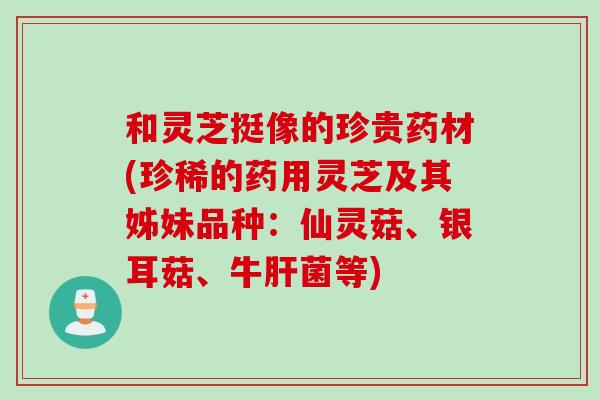 和灵芝挺像的珍贵药材(珍稀的药用灵芝及其姊妹品种：仙灵菇、银耳菇、牛肝菌等)