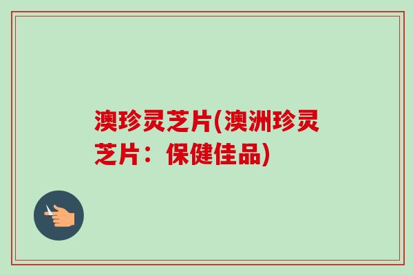 澳珍灵芝片(澳洲珍灵芝片：保健佳品)