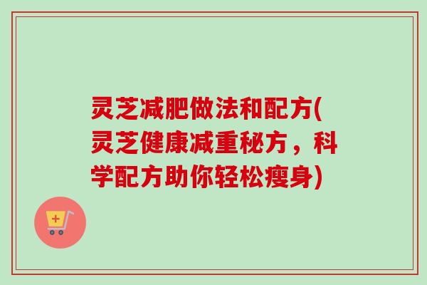 灵芝减肥做法和配方(灵芝健康减重秘方，科学配方助你轻松瘦身)
