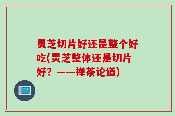 灵芝切片好还是整个好吃(灵芝整体还是切片好？——禅茶论道)