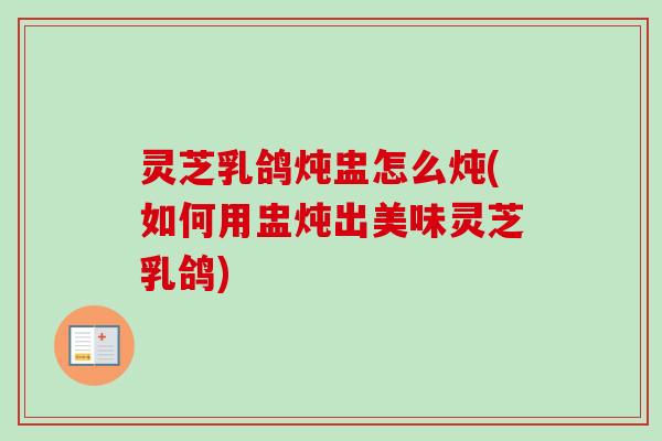 灵芝乳鸽炖盅怎么炖(如何用盅炖出美味灵芝乳鸽)