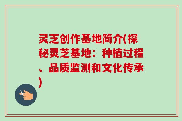 灵芝创作基地简介(探秘灵芝基地：种植过程、品质监测和文化传承)