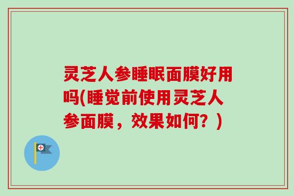 灵芝人参睡眠面膜好用吗(睡觉前使用灵芝人参面膜，效果如何？)