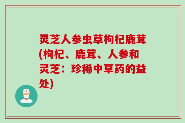 灵芝人参虫草枸杞鹿茸(枸杞、鹿茸、人参和灵芝：珍稀中草药的益处)