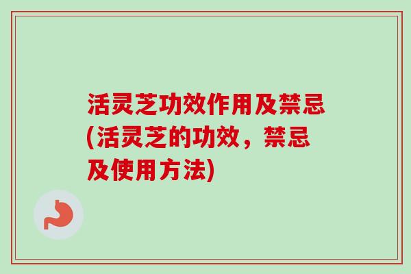 活灵芝功效作用及禁忌(活灵芝的功效，禁忌及使用方法)